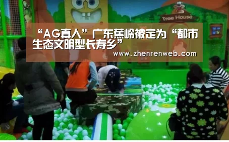 “AG真人”广东蕉岭被定为“都市生态文明型长寿乡”